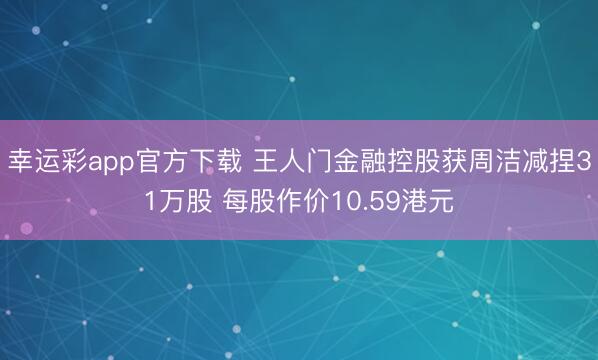 幸运彩app官方下载 王人门金融控股获周洁减捏31万股 每股作价10.59港元