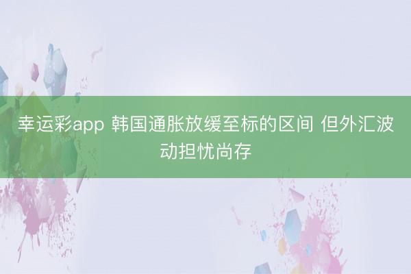 幸运彩app 韩国通胀放缓至标的区间 但外汇波动担忧尚存