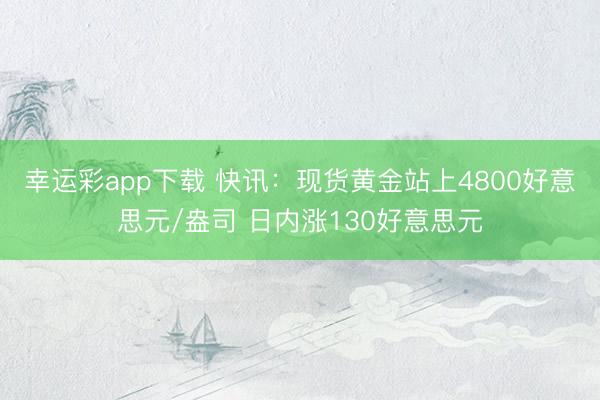 幸运彩app下载 快讯:现货黄金站上4800好意思元/盎司 日内涨130好意思元