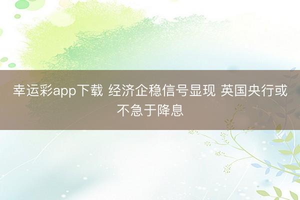 幸运彩app下载 经济企稳信号显现 英国央行或不急于降息