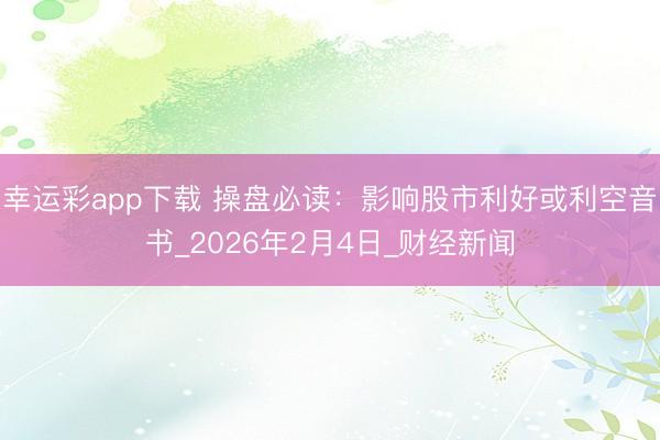 幸运彩app下载 操盘必读:影响股市利好或利空音书_2026年2月4日_财经新闻