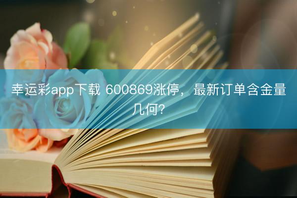 幸运彩app下载 600869涨停,最新订单含金量几何?