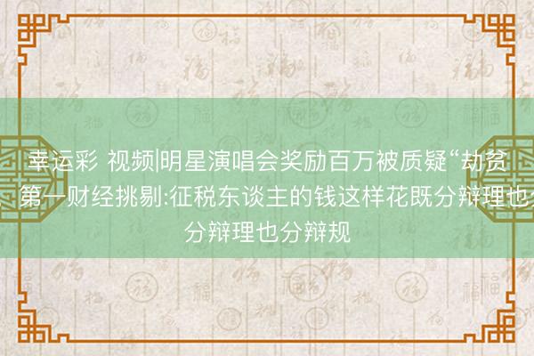 幸运彩 视频|明星演唱会奖励百万被质疑“劫贫济富”，第一财经挑剔:征税东谈主的钱这样花既分辩理也分辩规