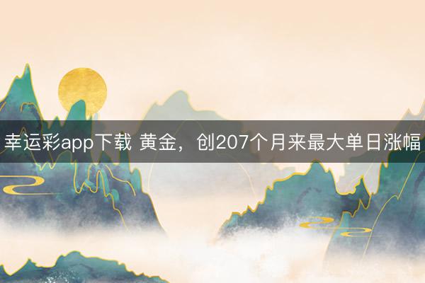 幸运彩app下载 黄金，创207个月来最大单日涨幅