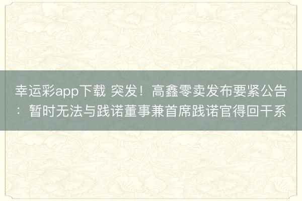 幸运彩app下载 突发！高鑫零卖发布要紧公告：暂时无法与践诺董事兼首席践诺官得回干系