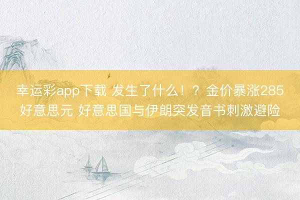 幸运彩app下载 发生了什么!?金价暴涨285好意思元 好意思国与伊朗突发音书刺激避险
