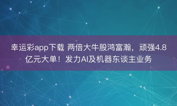 幸运彩app下载 两倍大牛股鸿富瀚,顽强4.8亿元大单!发力AI及机器东谈主业务