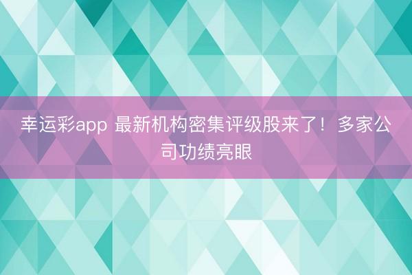 幸运彩app 最新机构密集评级股来了！多家公司功绩亮眼