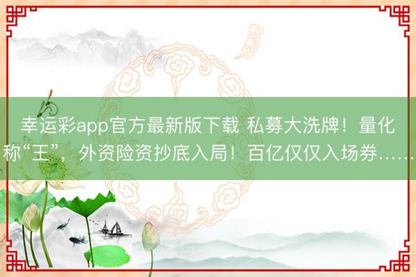 幸运彩app官方最新版下载 私募大洗牌！量化称“王”，外资险资抄底入局！百亿仅仅入场券……