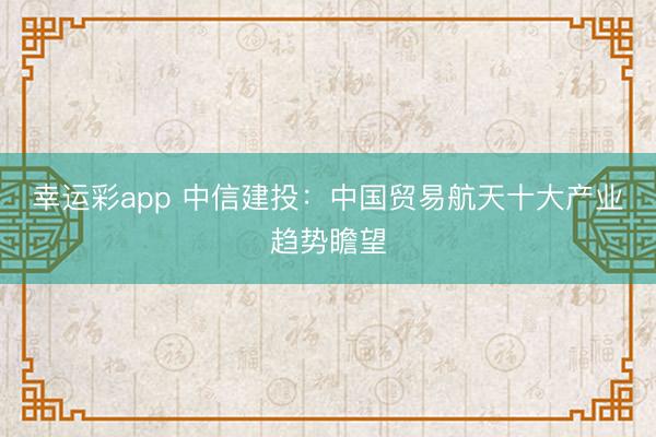 幸运彩app 中信建投：中国贸易航天十大产业趋势瞻望