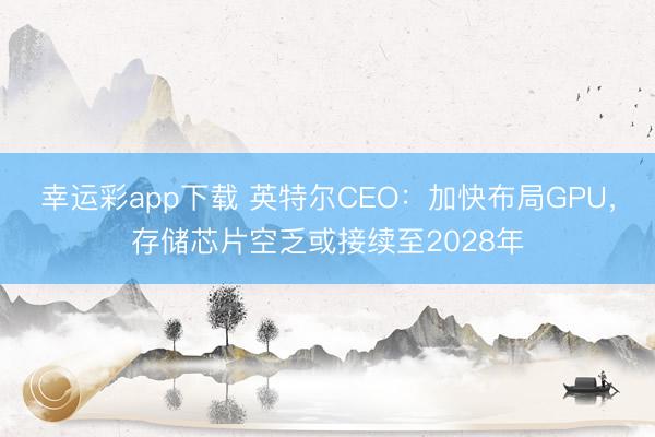 幸运彩app下载 英特尔CEO：加快布局GPU，存储芯片空乏或接续至2028年