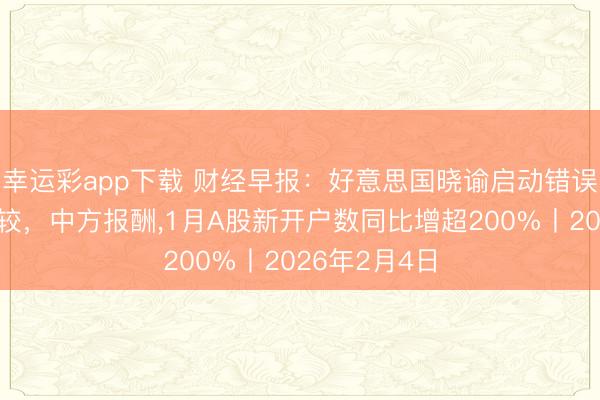 幸运彩app下载 财经早报:好意思国晓谕启动错误矿产储备计较,中方报酬,1月A股新开户数同比增超200%丨2026年2月4日