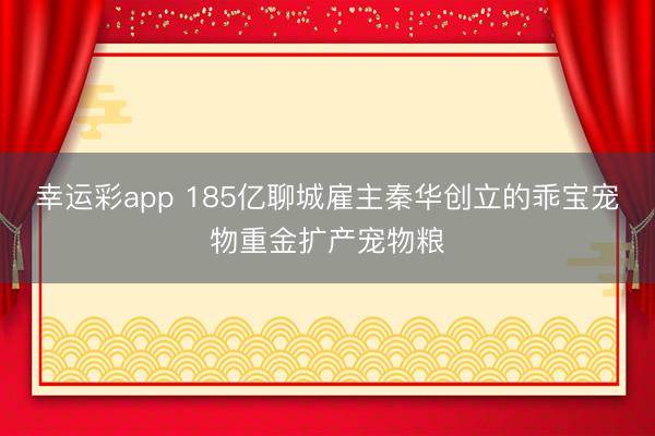 幸运彩app 185亿聊城雇主秦华创立的乖宝宠物重金扩产宠物粮