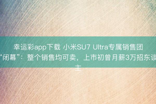 幸运彩app下载 小米SU7 Ultra专属销售团队“闭幕”：整个销售均可卖，上市初曾月薪3万招东谈主
