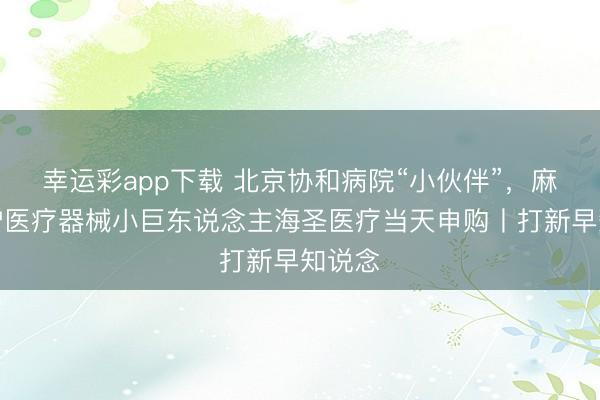 幸运彩app下载 北京协和病院“小伙伴”，麻醉监护医疗器械小巨东说念主海圣医疗当天申购丨打新早知说念