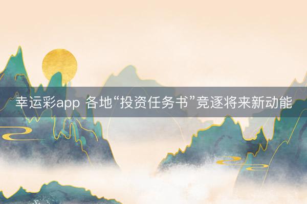 幸运彩app 各地“投资任务书”竞逐将来新动能