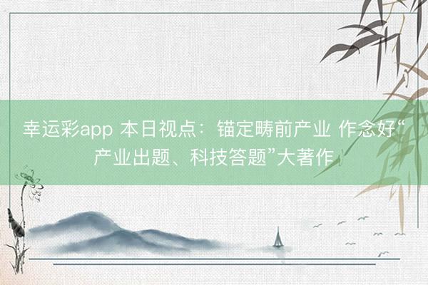 幸运彩app 本日视点：锚定畴前产业 作念好“产业出题、科技答题”大著作