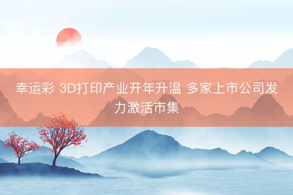 幸运彩 3D打印产业开年升温 多家上市公司发力激活市集