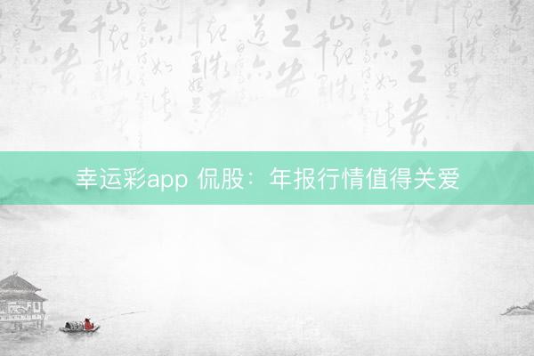 幸运彩app 侃股：年报行情值得关爱