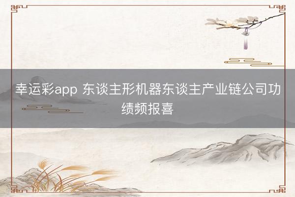 幸运彩app 东谈主形机器东谈主产业链公司功绩频报喜