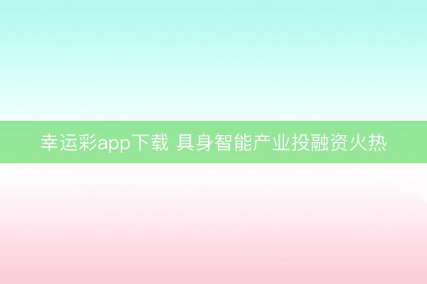 幸运彩app下载 具身智能产业投融资火热