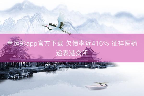 幸运彩app官方下载 欠债率近416% 征祥医药递表港交所
