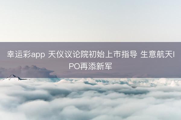 幸运彩app 天仪议论院初始上市指导 生意航天IPO再添新军