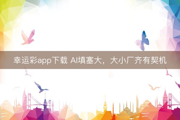 幸运彩app下载 AI填塞大，大小厂齐有契机