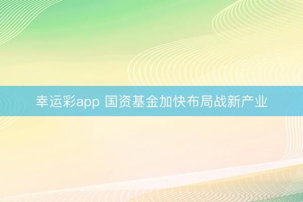 幸运彩app 国资基金加快布局战新产业
