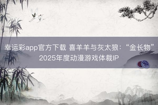 幸运彩app官方下载 喜羊羊与灰太狼：“金长物”2025年度动漫游戏体裁IP