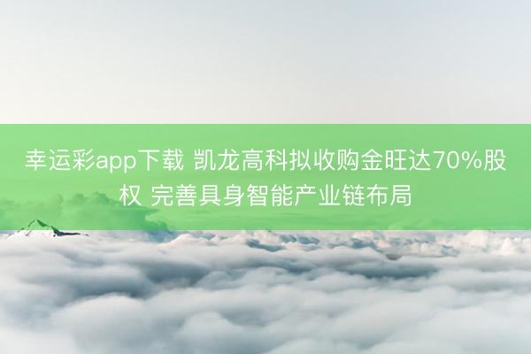 幸运彩app下载 凯龙高科拟收购金旺达70%股权 完善具身智能产业链布局