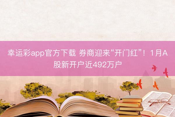 幸运彩app官方下载 券商迎来“开门红”！1月A股新开户近492万户