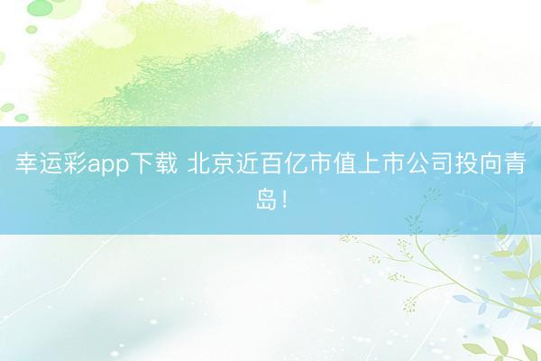 幸运彩app下载 北京近百亿市值上市公司投向青岛！