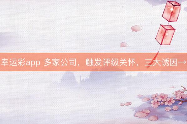 幸运彩app 多家公司，触发评级关怀，三大诱因→