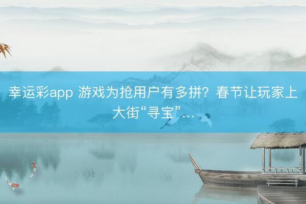 幸运彩app 游戏为抢用户有多拼？春节让玩家上大街“寻宝”…