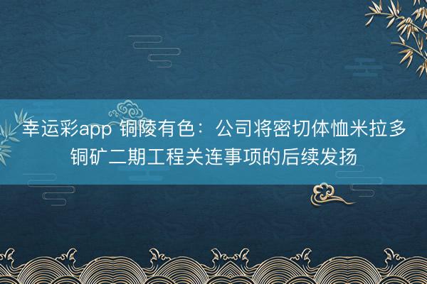 幸运彩app 铜陵有色：公司将密切体恤米拉多铜矿二期工程关连事项的后续发扬