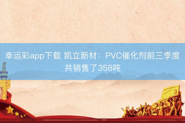 幸运彩app下载 凯立新材：PVC催化剂前三季度共销售了358吨