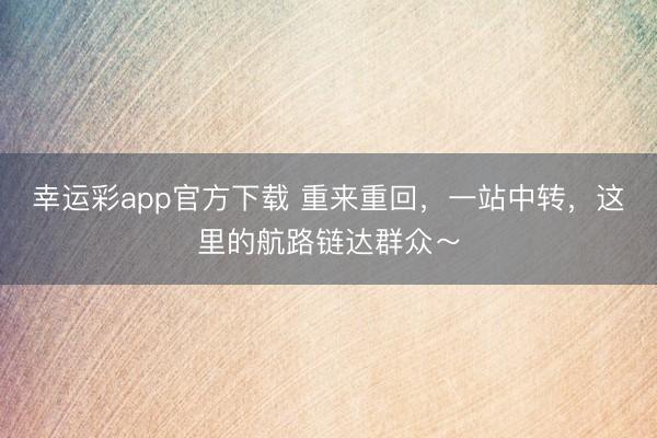 幸运彩app官方下载 重来重回，一站中转，这里的航路链达群众～