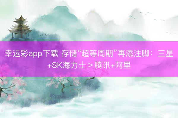 幸运彩app下载 存储“超等周期”再添注脚：三星+SK海力士＞腾讯+阿里