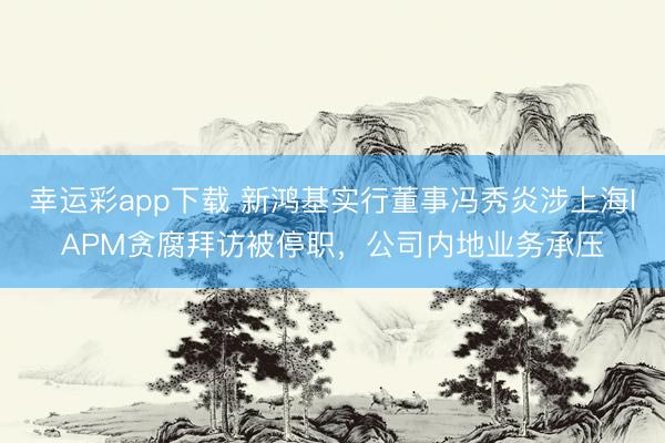 幸运彩app下载 新鸿基实行董事冯秀炎涉上海IAPM贪腐拜访被停职，公司内地业务承压