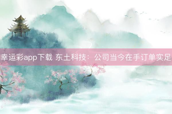 幸运彩app下载 东土科技：公司当今在手订单实足