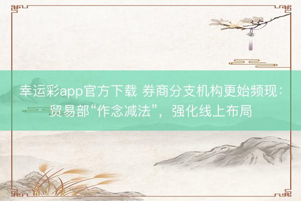幸运彩app官方下载 券商分支机构更始频现：贸易部“作念减法”，强化线上布局