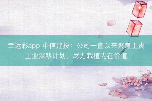 幸运彩app 中信建投：公司一直以来聚焦主责主业深耕计划，尽力栽植内在价值