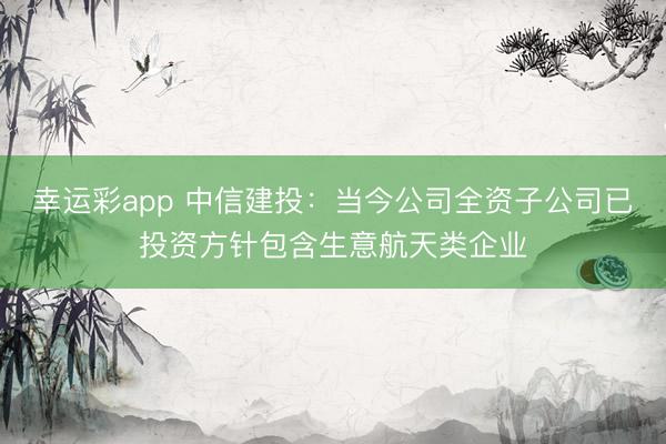 幸运彩app 中信建投:当今公司全资子公司已投资方针包含生意航天类企业