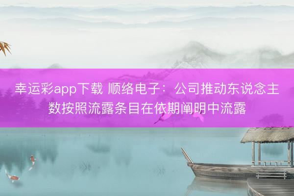 幸运彩app下载 顺络电子：公司推动东说念主数按照流露条目在依期阐明中流露