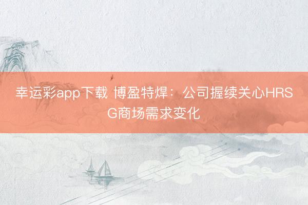 幸运彩app下载 博盈特焊：公司握续关心HRSG商场需求变化