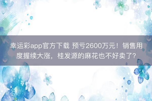 幸运彩app官方下载 预亏2600万元！销售用度握续大涨，桂发源的麻花也不好卖了？
