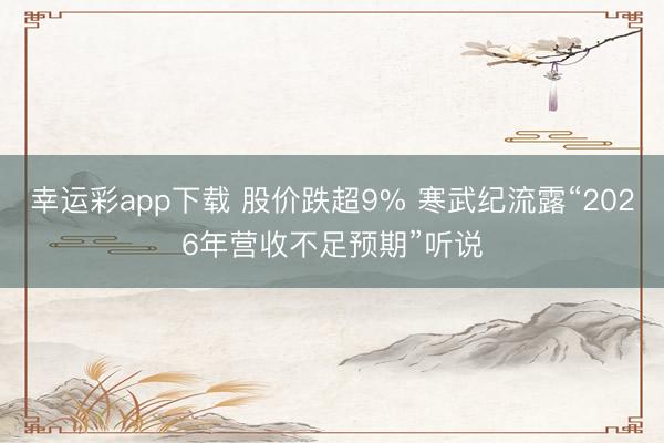 幸运彩app下载 股价跌超9% 寒武纪流露“2026年营收不足预期”听说