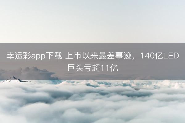幸运彩app下载 上市以来最差事迹，140亿LED巨头亏超11亿