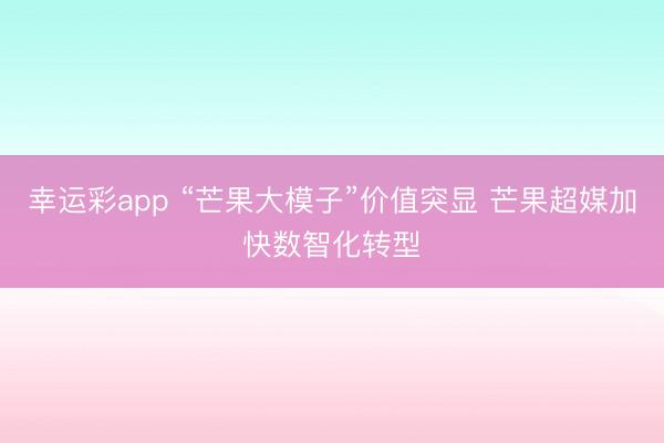 幸运彩app “芒果大模子”价值突显 芒果超媒加快数智化转型